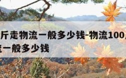 100斤走物流一般多少钱-物流100斤走物流一般多少钱