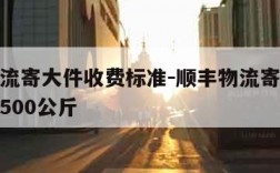 顺丰物流寄大件收费标准-顺丰物流寄大件收费标准500公斤