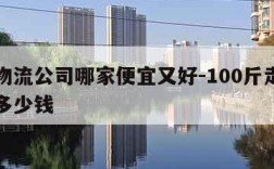 长途物流公司哪家便宜又好-100斤走物流一般多少钱