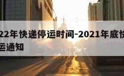 2022年快递停运时间-2021年底快递停运通知