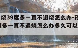 孩子高烧39度多一直不退烧怎么办-孩子高烧39度多一直不退烧怎么办多久可以喝退烧药