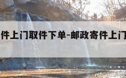 邮政寄件上门取件下单-邮政寄件上门取件下单贵嘛