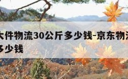 京东大件物流30公斤多少钱-京东物流三十公斤多少钱