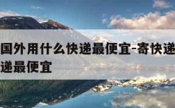 寄件到国外用什么快递最便宜-寄快递到国外哪个快递最便宜